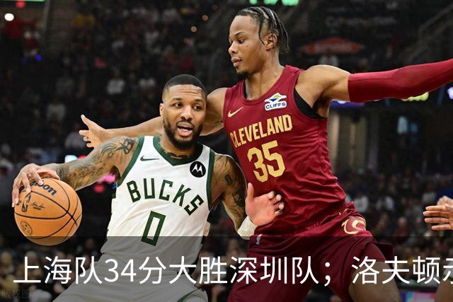 上海队34分大胜深圳队；洛夫顿示好广东队，想要重返CBA