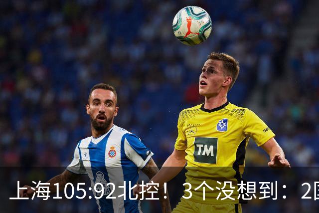 上海105:92北控！3个没想到：2国手对飙+残阵仍赢球，体现1优势