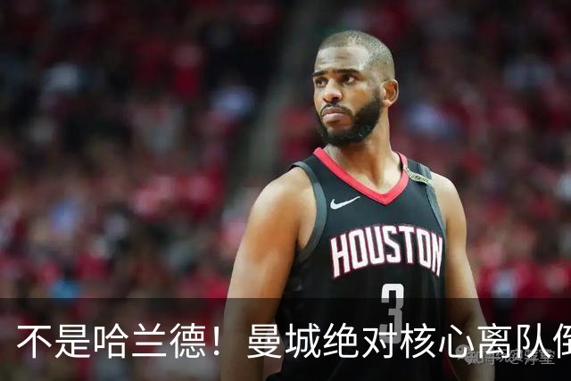 不是哈兰德！曼城绝对核心离队倒计时！蓝月王朝或彻底崩塌