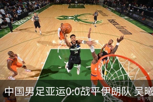 中国男足亚运0:0战平伊朗队 吴曦：射门未进比较遗憾