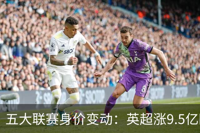 五大联赛身价变动：英超涨9.5亿欧，总身价141亿欧超西意之和