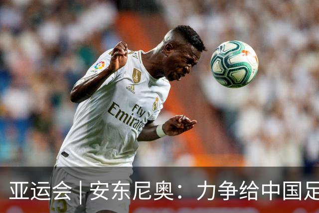 亚运会 | 安东尼奥：力争给中国足球带来更多喜悦