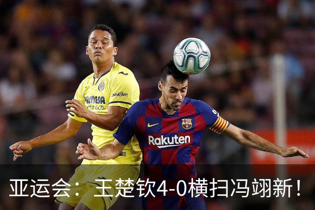 亚运会：王楚钦4-0横扫冯翊新！晋级男单四强，三项皆锁定奖牌