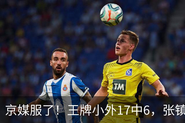 京媒服了！王牌小外17中6，张镇麟冰封里勒，2神射出手4次憋屈！