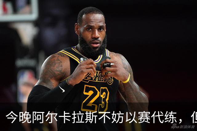 今晚阿尔卡拉斯不妨以赛代练，但也决不能掉以轻心