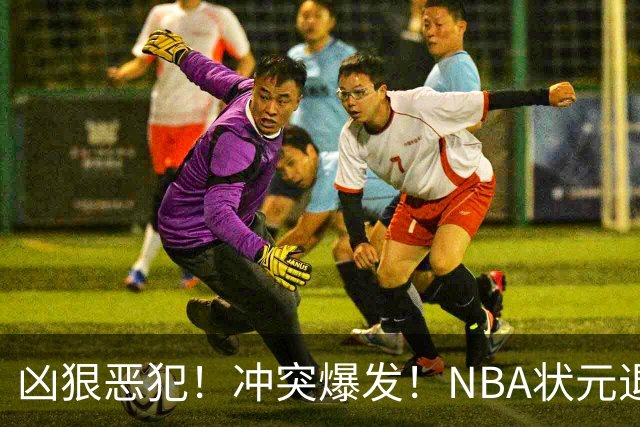 凶狠恶犯！冲突爆发！NBA状元退赛不打了