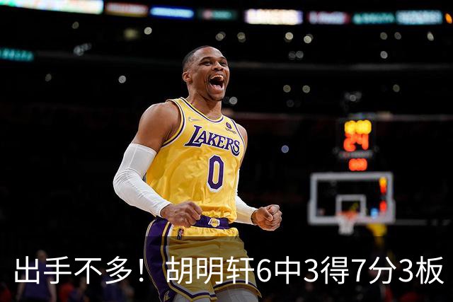 出手不多！胡明轩6中3得7分3板 送出全队最高7助攻还不错