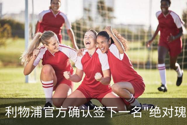 利物浦官方确认签下一名"绝对瑰宝"