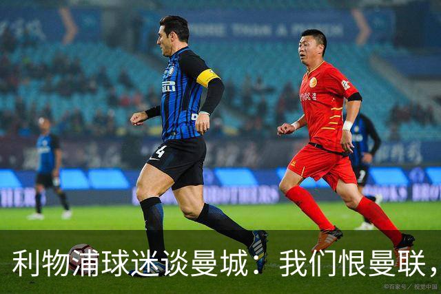 利物浦球迷谈曼城：我们恨曼联，但至少人家没有欺骗我们