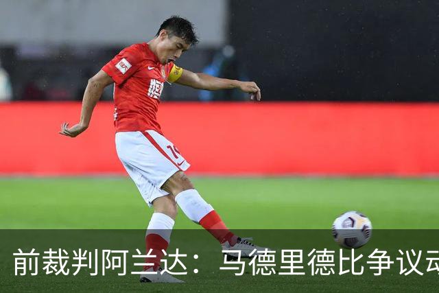 前裁判阿兰达：马德里德比争议动作本可直红，VAR没纠正