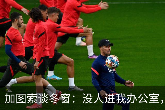 加图索谈冬窗：没人进我办公室，我可能会把门锁上