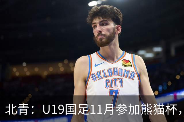 北青：U19国足11月参加熊猫杯，将交手韩国、越南、阿联酋