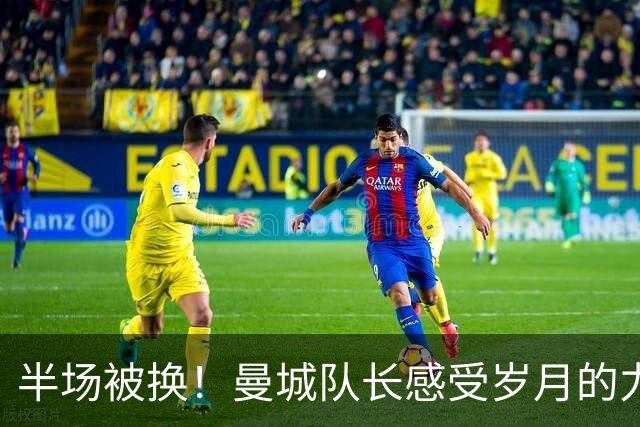 半场被换！曼城队长感受岁月的力量 29岁已经不再适合踢主力