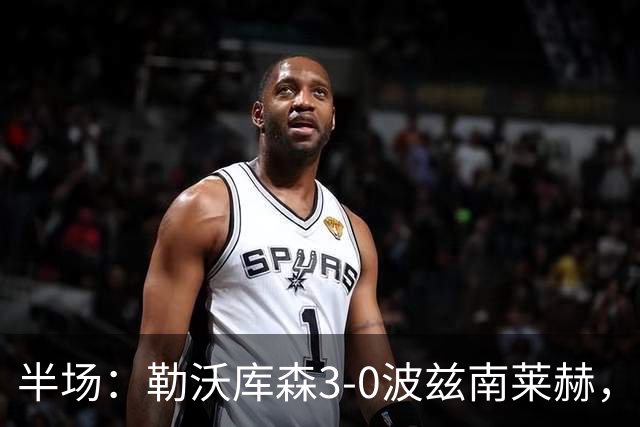 半场：勒沃库森3-0波兹南莱赫，希克替补点射双响，蒂尔曼建功