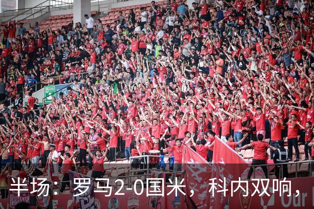 半场：罗马2-0国米，科内双响，莫利纳、曼奇尼送助攻