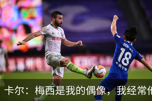 卡尔：梅西是我的偶像，我经常他的比赛录像