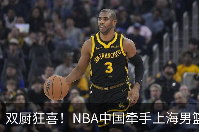 双厨狂喜！NBA中国牵手上海男篮！