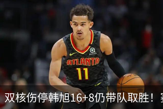 双核伤停韩旭16+8仍带队取胜！赛后为早早三犯致歉 主帅：她是超巨