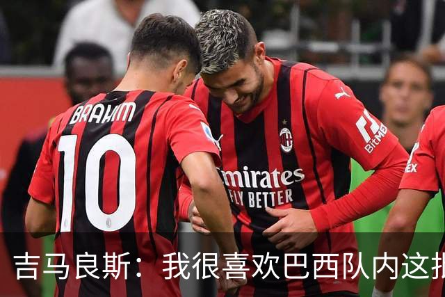 吉马良斯：我很喜欢巴西队内这批年轻球员，我想主教练也一样