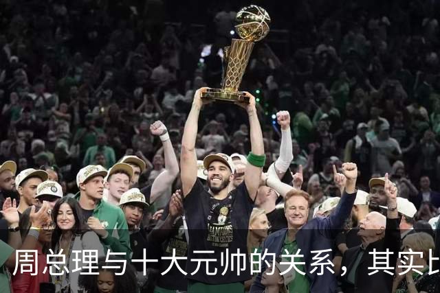周总理与十大元帅的关系，其实比毛主席与十大元帅更近