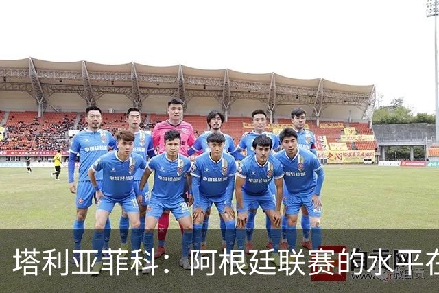 塔利亚菲科：阿根廷联赛的水平在下滑，我暂时没有回国的动力