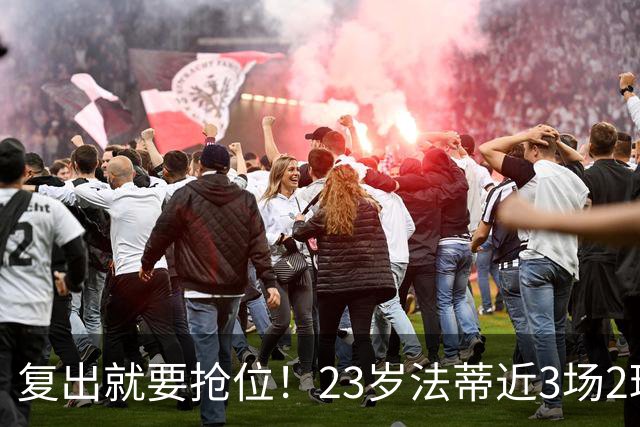 复出就要抢位！23岁法蒂近3场2球，20岁队友本季已轰8球