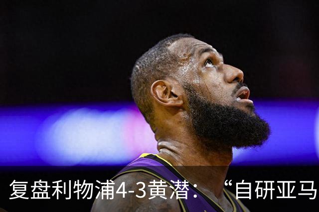 复盘利物浦4-3黄潜：“自研亚马尔”够强，麦卡利斯特够稳