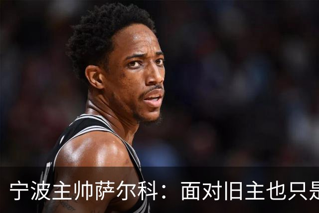 宁波主帅萨尔科：面对旧主也只是普通比赛，尽力争胜