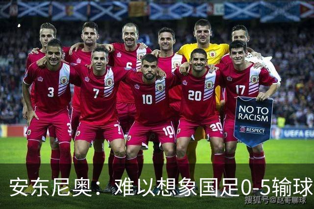 安东尼奥：难以想象国足0-5输球，亚洲杯亚军居然踢出这样的比赛