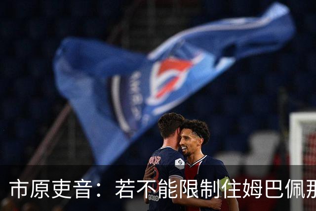 市原吏音：若不能限制住姆巴佩那样的球员，就无法在世界杯夺冠