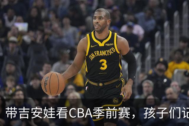 带吉安娃看CBA季前赛，孩子们记住的不是比分是球员离我这么近