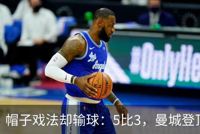 帽子戏法却输球：5比3，曼城登顶夜他带走比赛用球