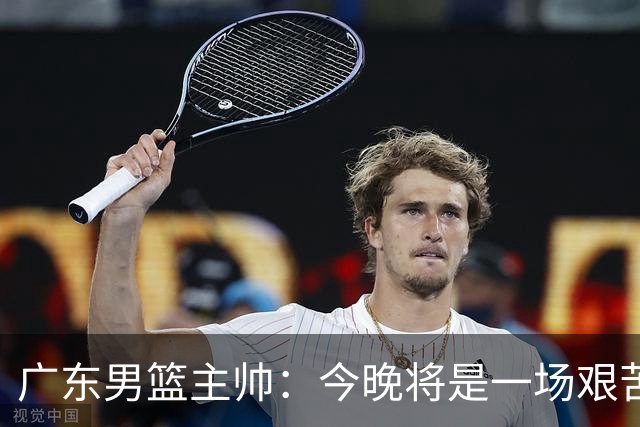 广东男篮主帅：今晚将是一场艰苦的挑战 上海是CBA最出色队伍之一