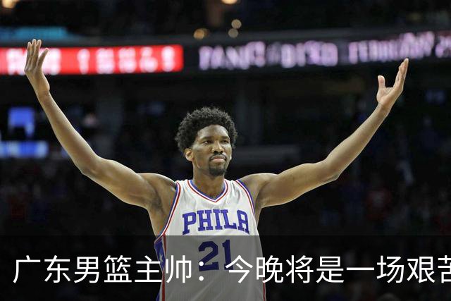 广东男篮主帅：今晚将是一场艰苦的挑战 上海是CBA最出色队伍之一
