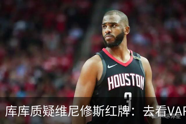 库库质疑维尼修斯红牌：去看VAR，把碰我头发的人也红牌罚下