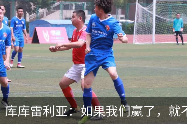 库库雷利亚：如果我们赢了，就不会有人说我们跑动不够了
