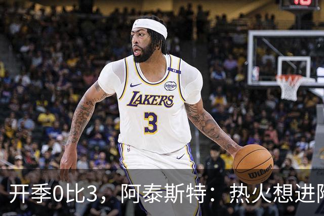 开季0比3，阿泰斯特：热火想进附加赛很难，NBA正重新变强硬