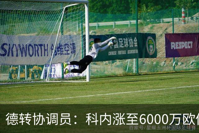 德转协调员：科内涨至6000万欧似乎是最低标准；莫雷拉潜力巨大