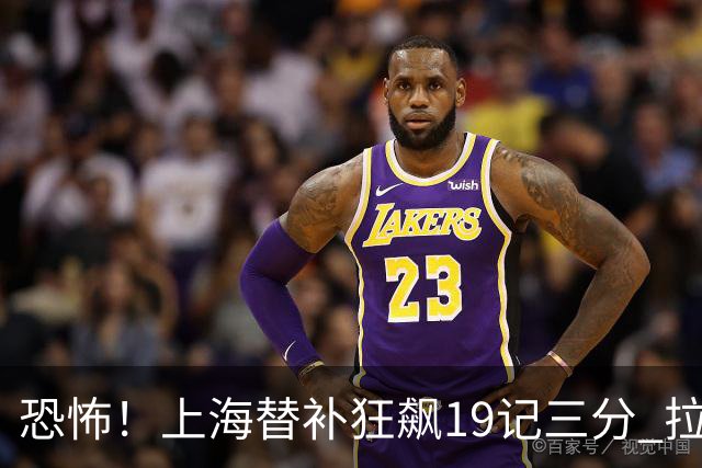 恐怖！上海替补狂飙19记三分 拉塞尔引领三人20+