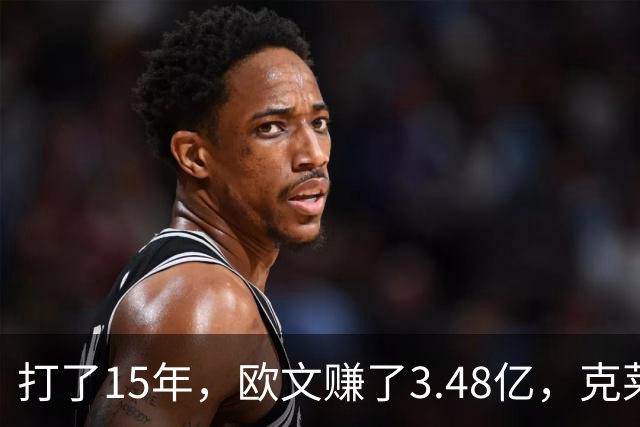 打了15年，欧文赚了3.48亿，克莱2.99亿，同届伦纳德巴特勒呢