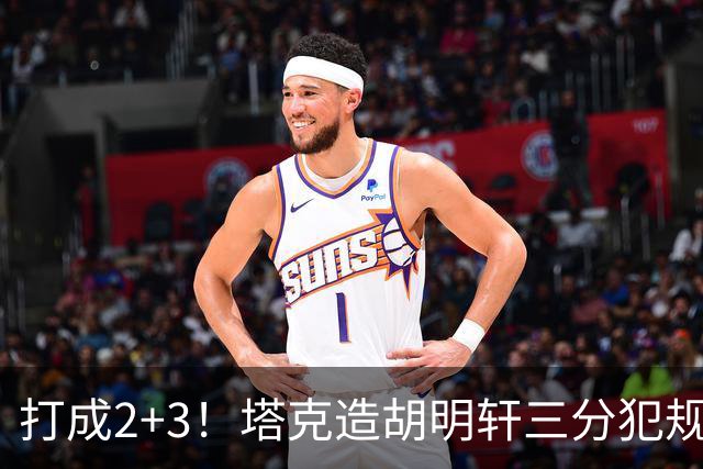 打成2+3！塔克造胡明轩三分犯规3罚2中 冲到前板后进压哨打板三分