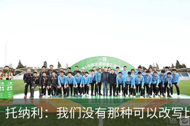 托纳利：我们没有那种可以改写比赛的巨星，但需要凝聚成一个整体