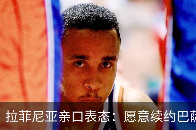 拉菲尼亚亲口表态：愿意续约巴萨，想在这里踢到退役