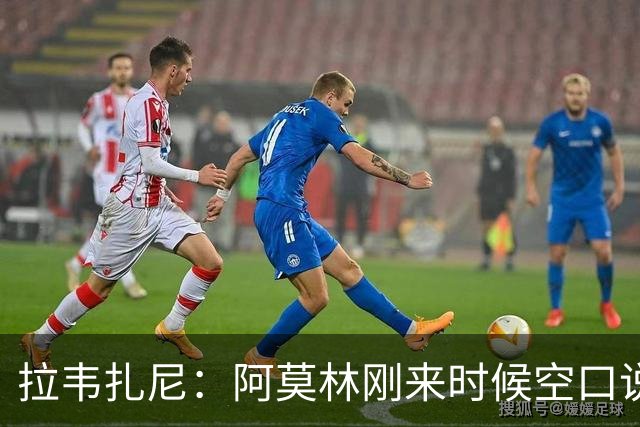 拉韦扎尼：阿莫林刚来时候空口说大话，结果现在战绩差的难看