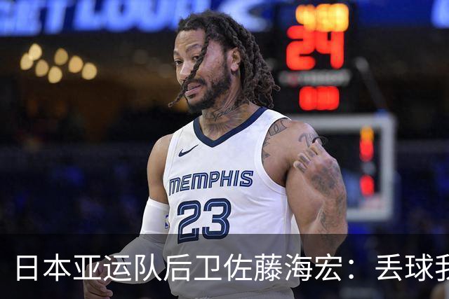 日本亚运队后卫佐藤海宏：丢球我本可以防住，真的对不起全队