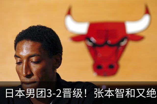 日本男团3-2晋级！张本智和又绝境翻盘 用中文发狠：我就要拿冠军
