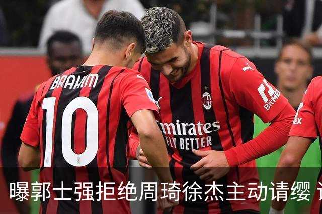 曝郭士强拒绝周琦徐杰主动请缨 训练中与林葳发生冲突
