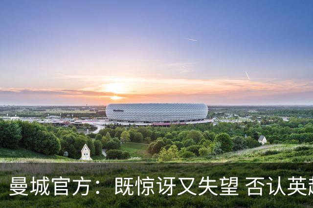曼城官方：既惊讶又失望 否认英超全部指控寻求上诉