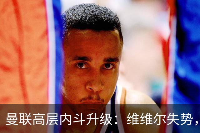 曼联高层内斗升级：维维尔失势，埃迪豪成帅位头号热门