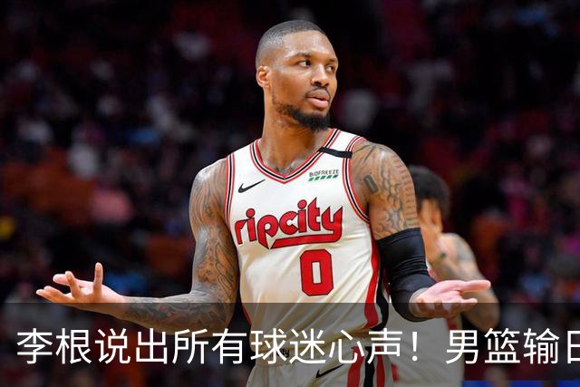 李根说出所有球迷心声！男篮输日本最扎心的根本不是实力